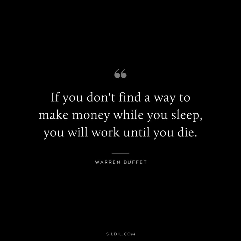 If you don't find a way to make money while you sleep, you will work until you die. ― Warren Buffet