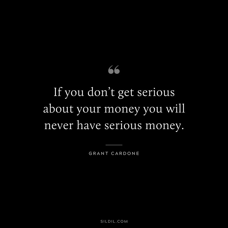 If you don’t get serious about your money you will never have serious money. ― Grant Cardone