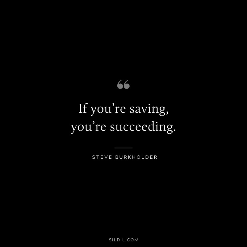 If you’re saving, you’re succeeding. ― Steve Burkholder
