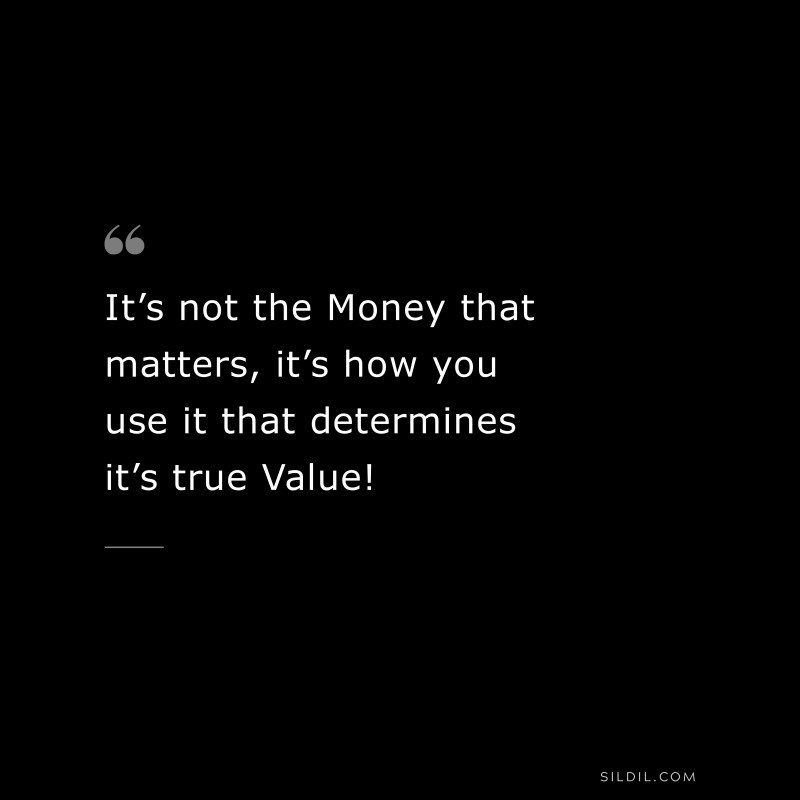 It’s not the Money that matters, it’s how you use it that determines it’s true Value!