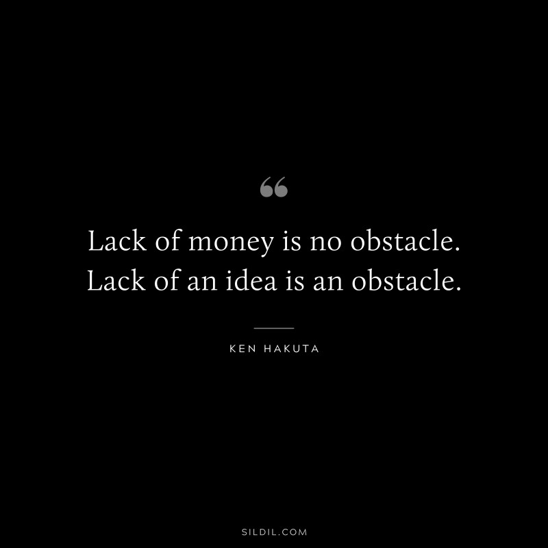 Lack of money is no obstacle. Lack of an idea is an obstacle. ― Ken Hakuta