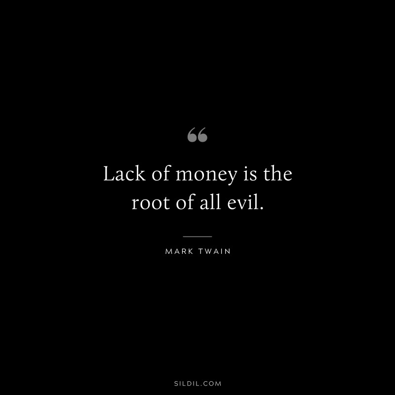 Lack of money is the root of all evil. ― Mark Twain