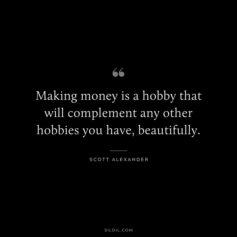 Making money is a hobby that will complement any other hobbies you have, beautifully. ― Scott Alexander