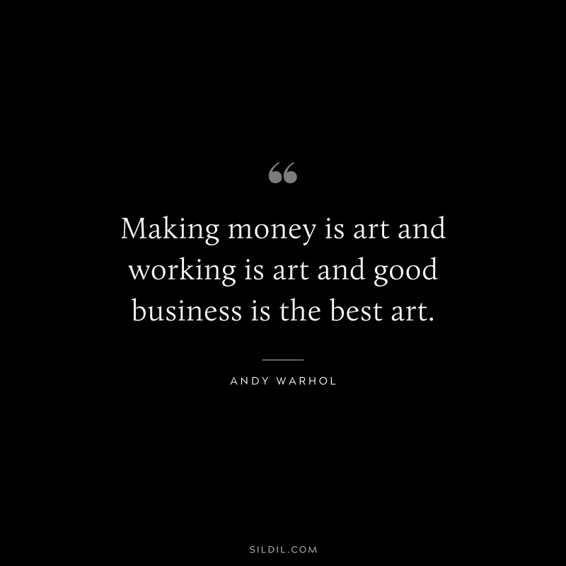 Making money is art and working is art and good business is the best art. ― Andy Warhol