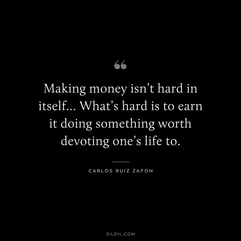 Making money isn’t hard in itself… What’s hard is to earn it doing something worth devoting one’s life to. ― Carlos Ruiz Zafon