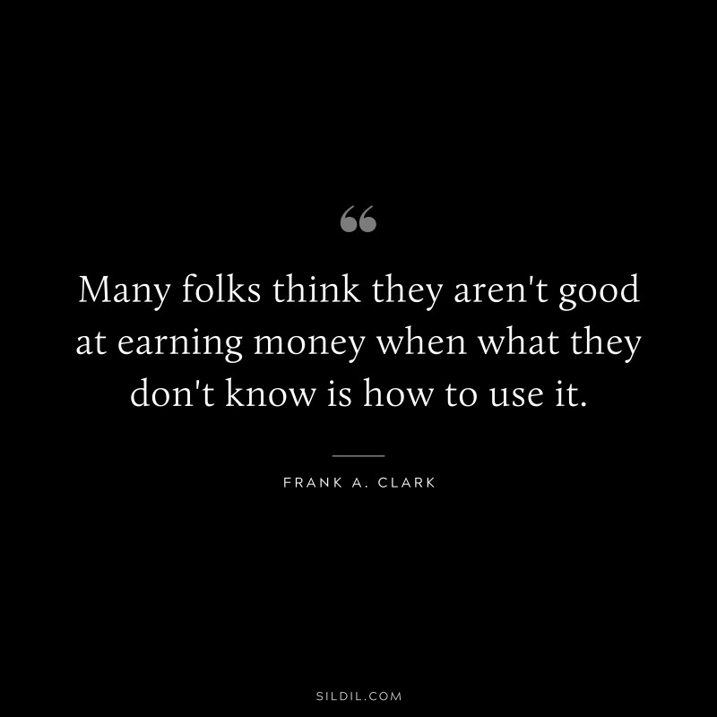 Many folks think they aren't good at earning money when what they don't know is how to use it. ― Frank A. Clark