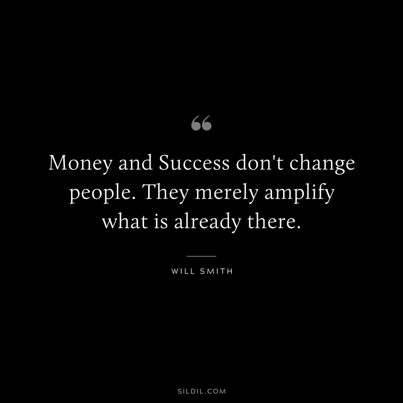 Money and Success don't change people. They merely amplify what is already there. ― Will Smith