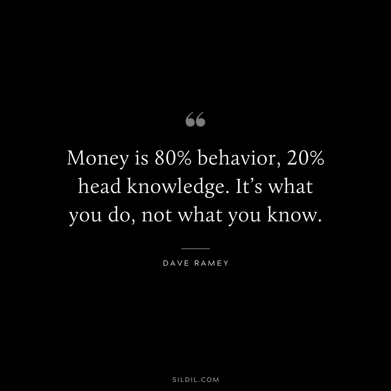 Money is 80% behavior, 20% head knowledge. It’s what you do, not what you know. ― Dave Ramey