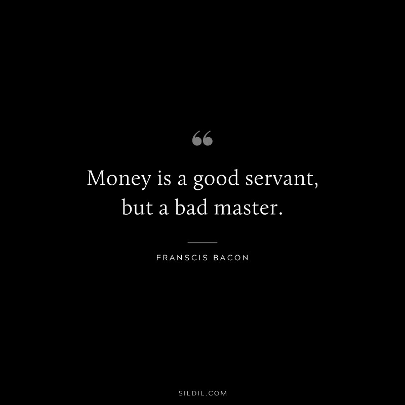 Money is a good servant, but a bad master. ― Franscis Bacon