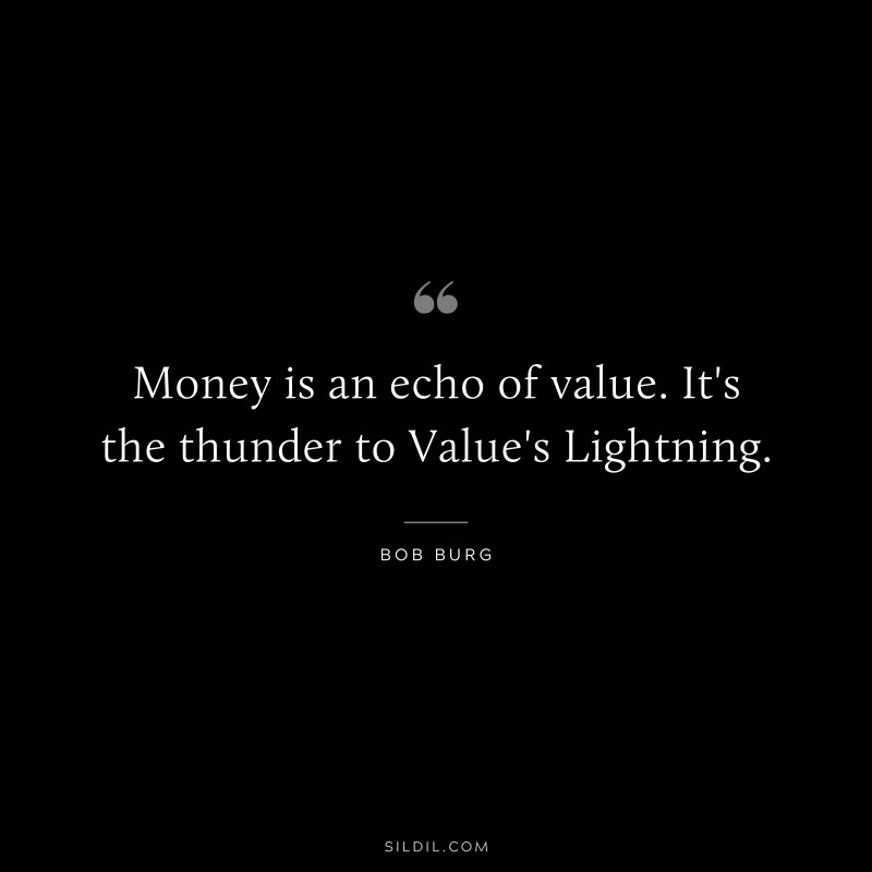 Money is an echo of value. It's the thunder to Value's Lightning. ― Bob Burg