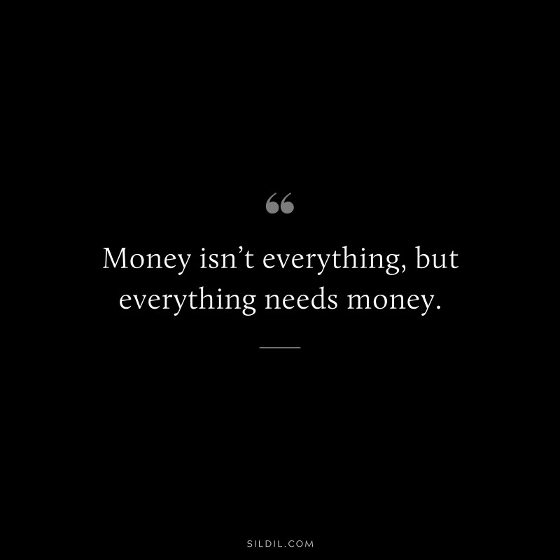 Money isn’t everything, but everything needs money.