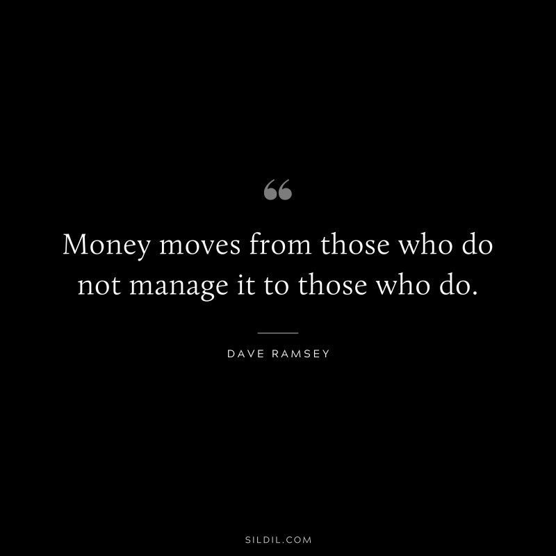 Money moves from those who do not manage it to those who do. ― Dave Ramsey