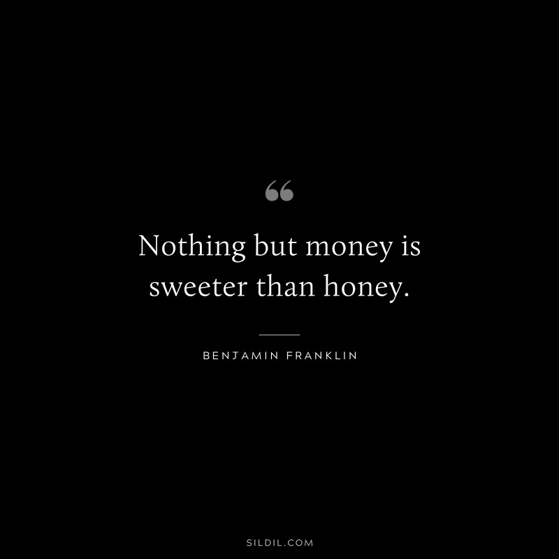 Nothing but money is sweeter than honey. ― Benjamin Franklin