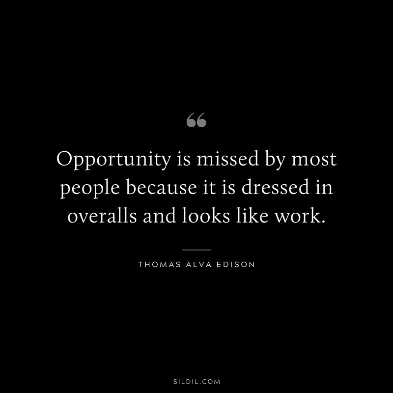 Opportunity is missed by most people because it is dressed in overalls and looks like work. ― Thomas Edison