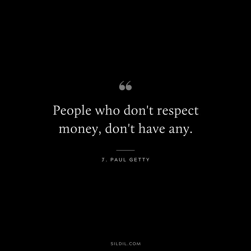 People who don't respect money, don't have any. ― J. Paul Getty