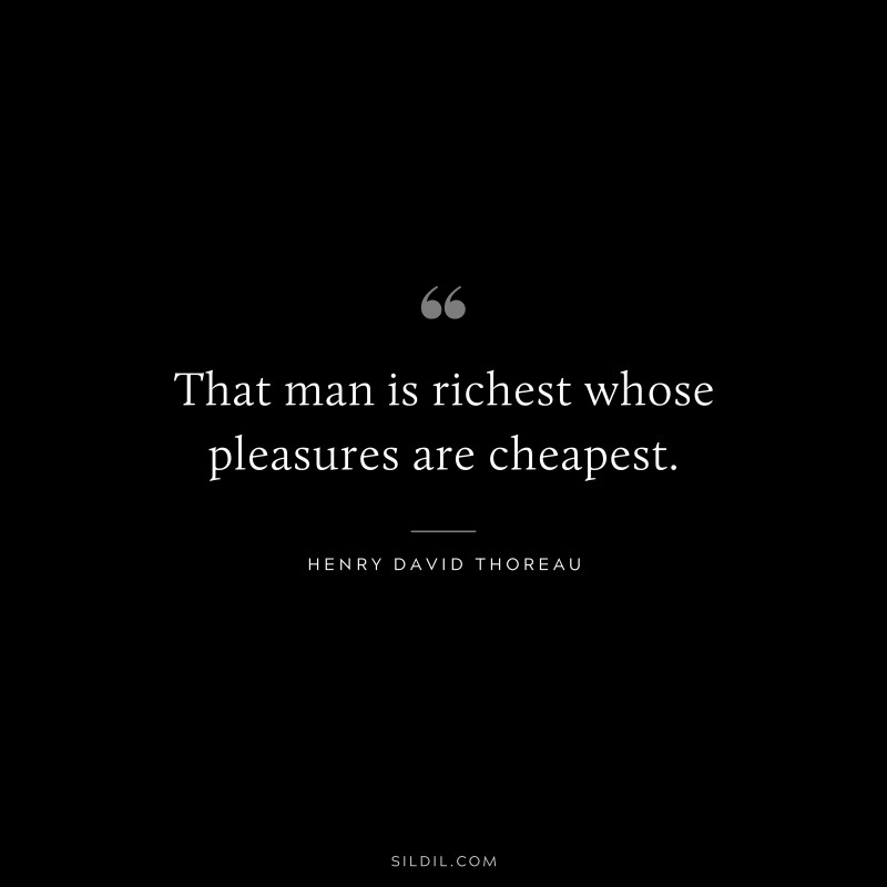 That man is richest whose pleasures are cheapest. ― Henry David Thoreau