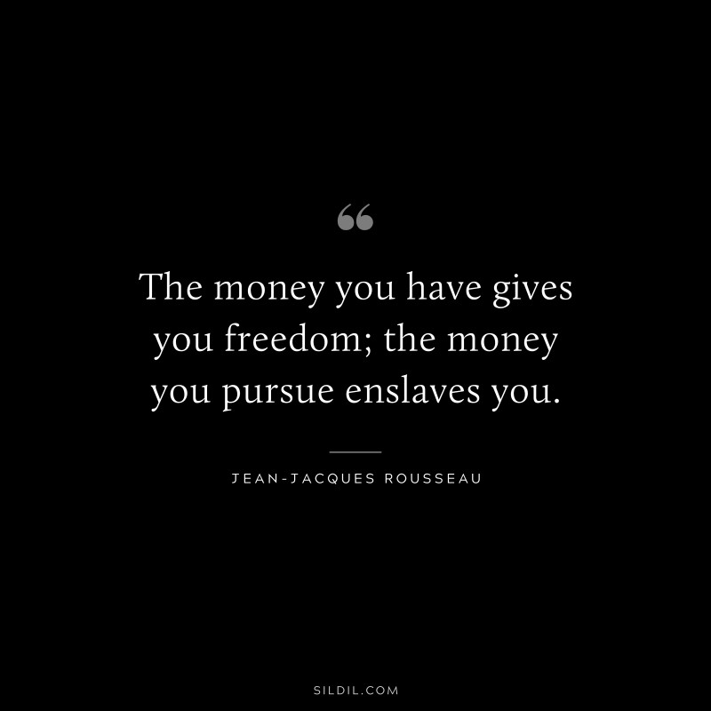 The money you have gives you freedom; the money you pursue enslaves you. ― Jean-Jacques Rousseau