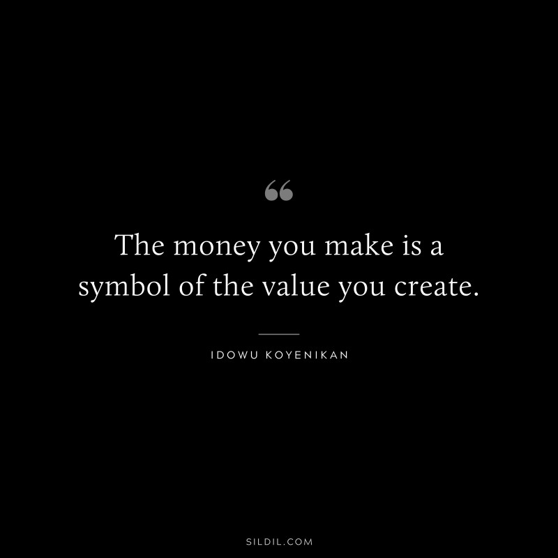 The money you make is a symbol of the value you create. ― Idowu Koyenikan