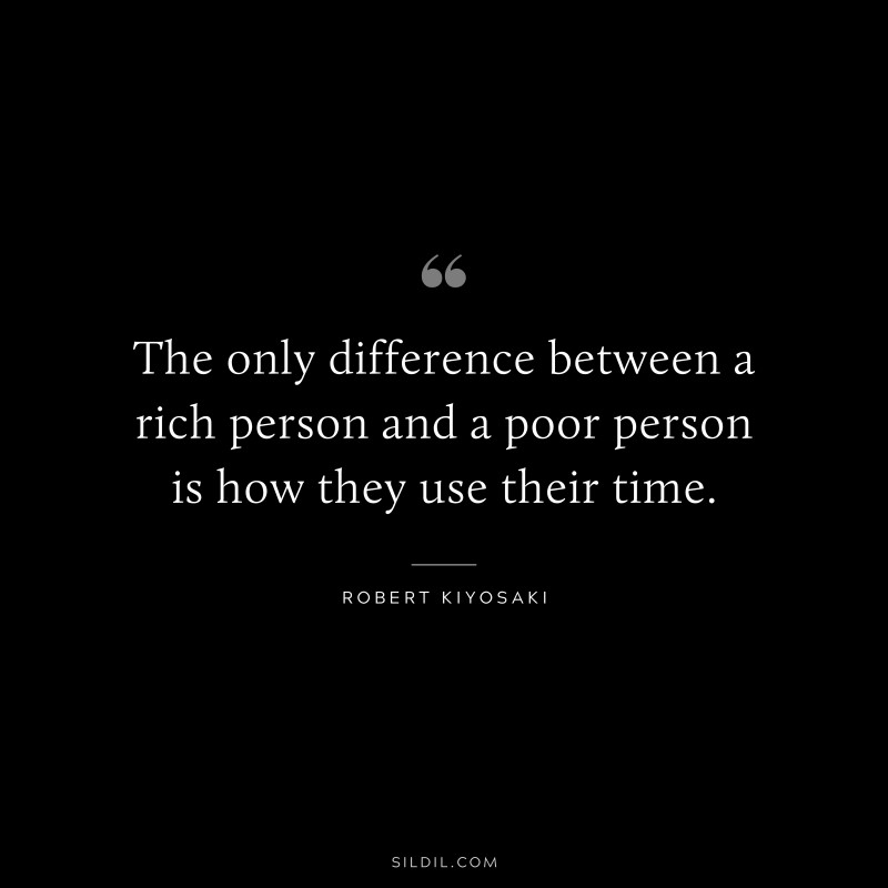 The only difference between a rich person and a poor person is how they use their time. ― Robert Kiyosaki
