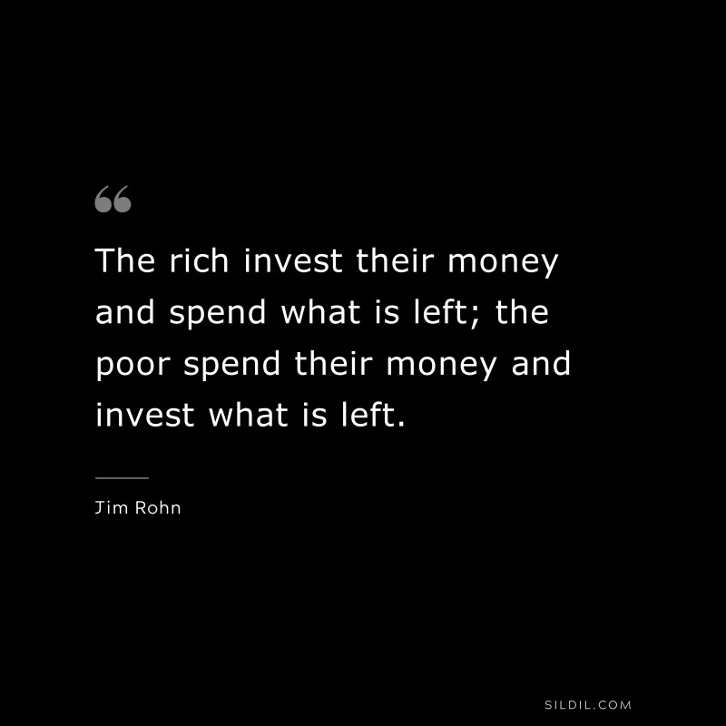 The rich invest their money and spend what is left; the poor spend their money and invest what is left. ― Jim Rohn