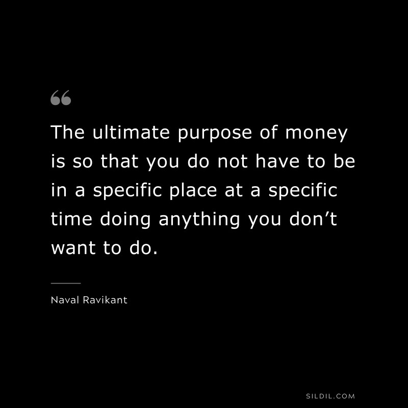 The ultimate purpose of money is so that you do not have to be in a specific place at a specific time doing anything you don’t want to do. ― Naval Ravikant