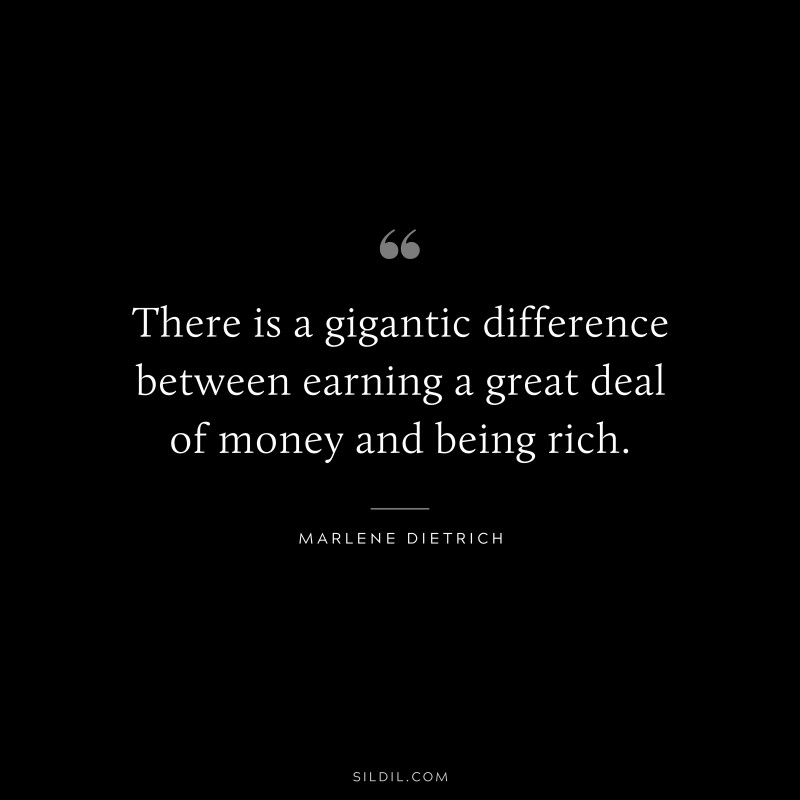 There is a gigantic difference between earning a great deal of money and being rich. ― Marlene Dietrich