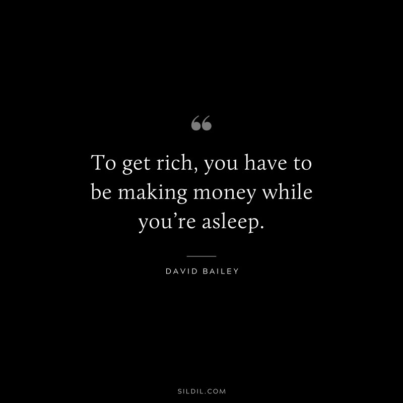 To get rich, you have to be making money while you’re asleep. ― David Bailey