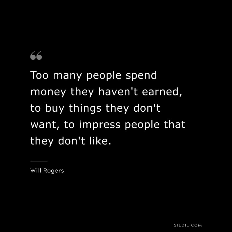 Too many people spend money they haven't earned, to buy things they don't want, to impress people that they don't like. ― Will Rogers