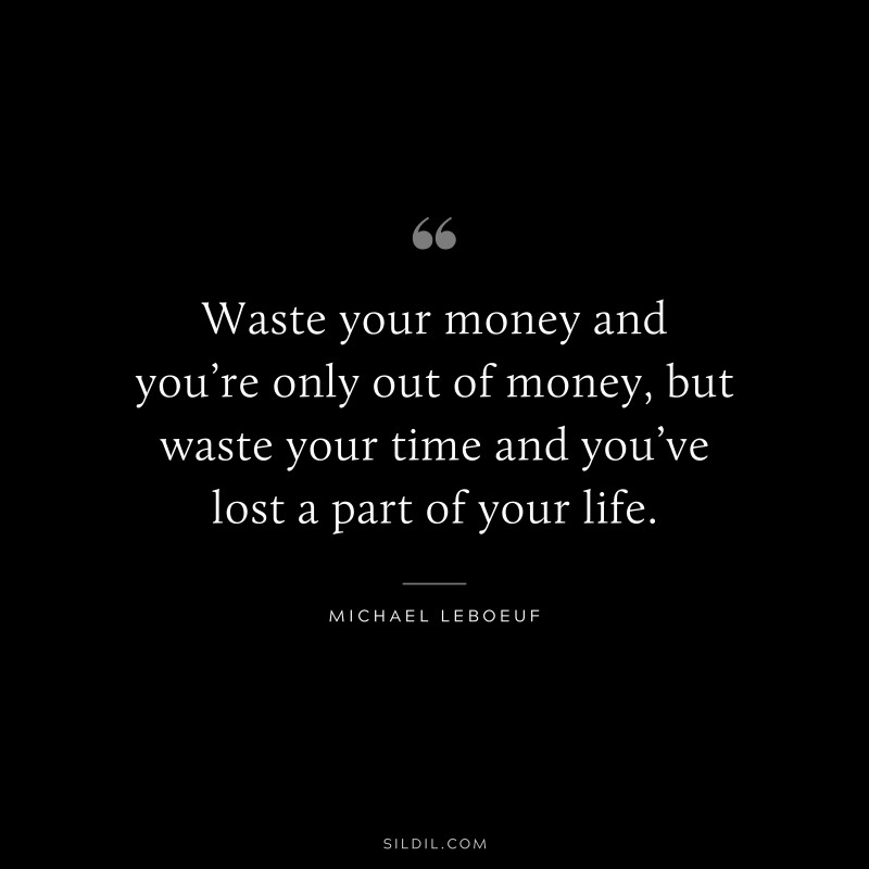 Waste your money and you’re only out of money, but waste your time and you’ve lost a part of your life. ― Michael Leboeuf