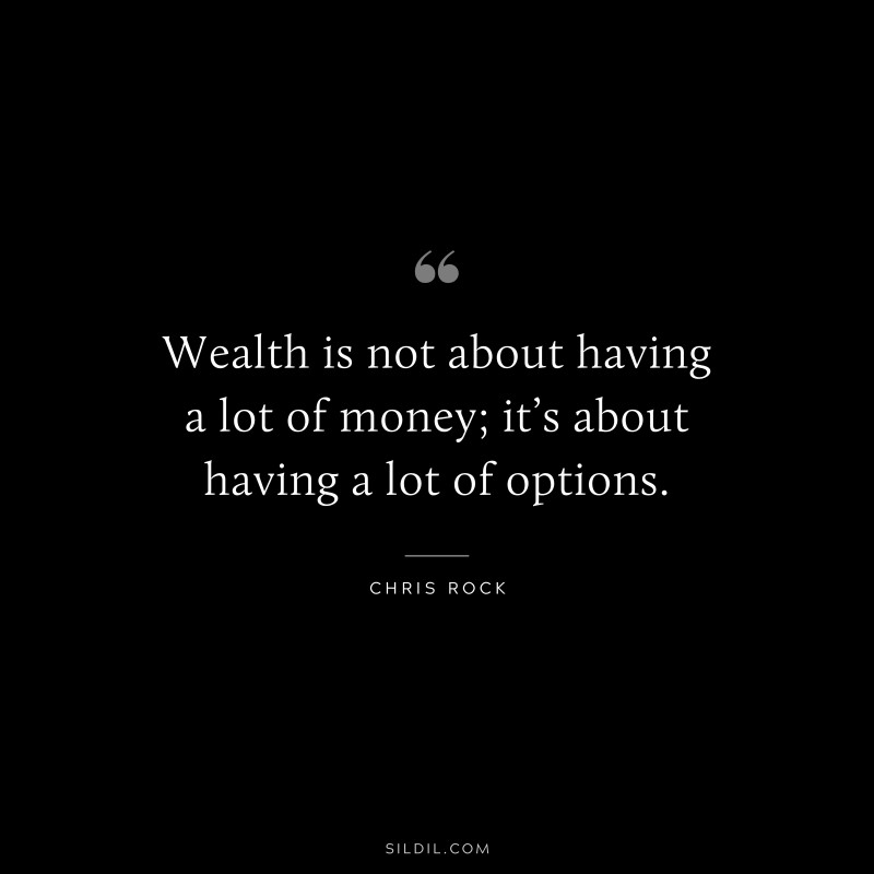 Wealth is not about having a lot of money; it’s about having a lot of options. ― Chris Rock