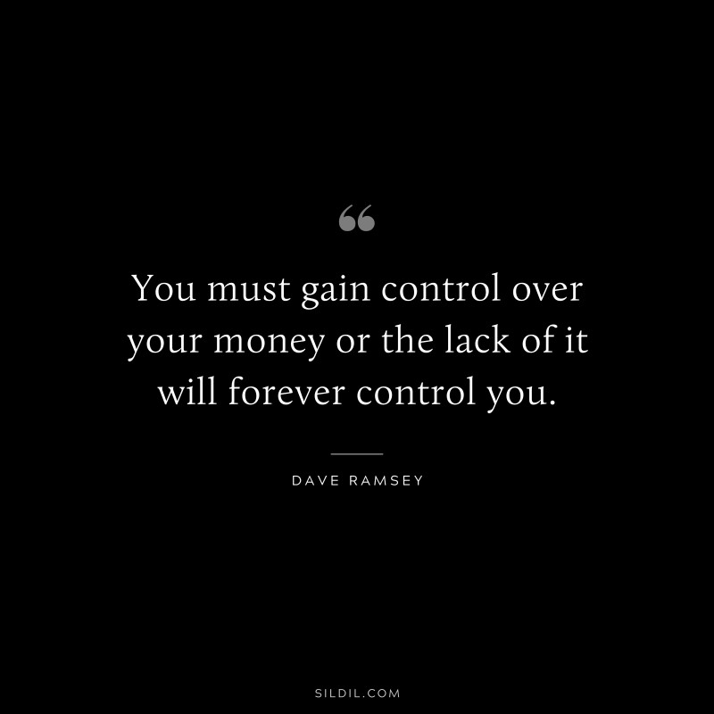 You must gain control over your money or the lack of it will forever control you. ― Dave Ramsey