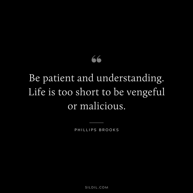Be patient and understanding. Life is too short to be vengeful or malicious. ― Phillips Brooks