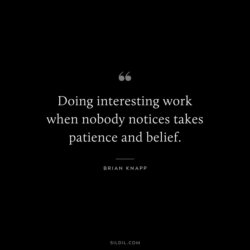 Doing interesting work when nobody notices takes patience and belief. ― Brian Knapp