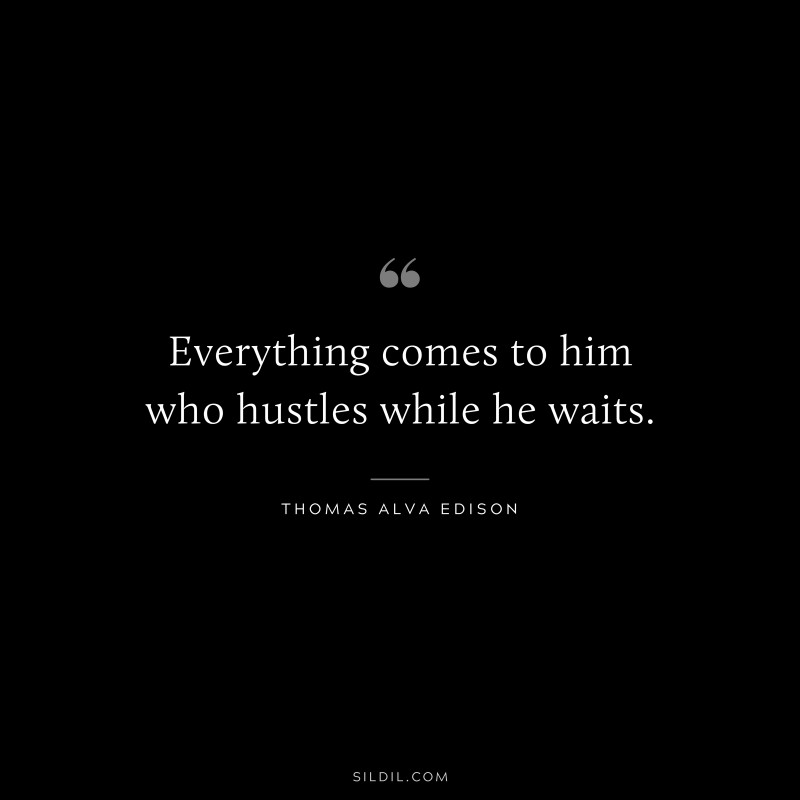 Everything comes to him who hustles while he waits. ― Thomas Alva Edison