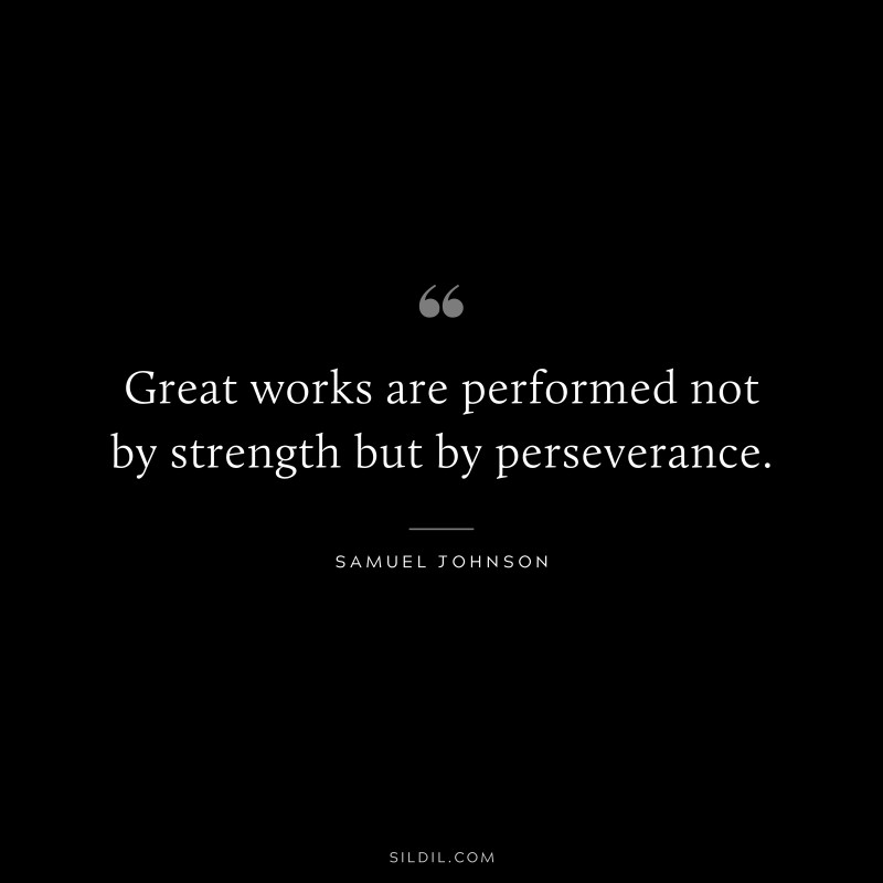 Great works are performed not by strength but by perseverance. ― Samuel Johnson