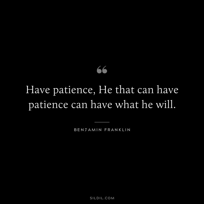 Have patience, He that can have patience can have what he will. ― Benjamin Franklin