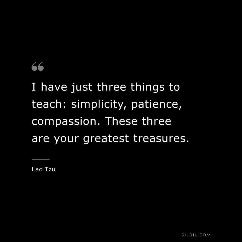 I have just three things to teach: simplicity, patience, compassion. These three are your greatest treasures. ― Lao Tzu