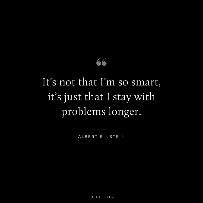 It’s not that I’m so smart, it’s just that I stay with problems longer. ― Albert Einstein