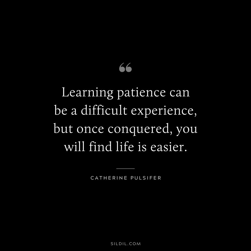Learning patience can be a difficult experience, but once conquered, you will find life is easier. ― Catherine Pulsifer