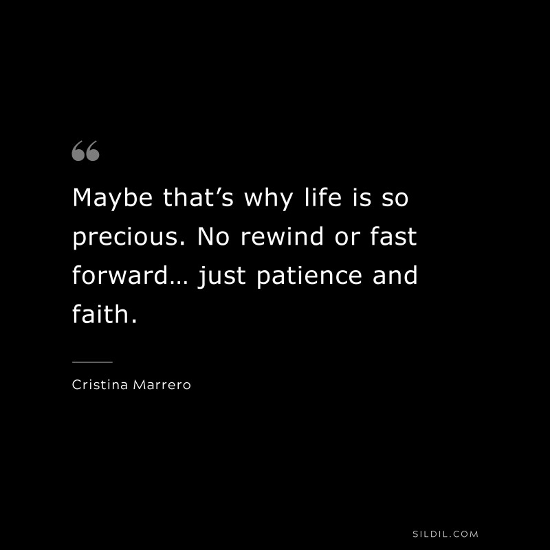 Maybe that’s why life is so precious. No rewind or fast forward… just patience and faith. ― Cristina Marrero