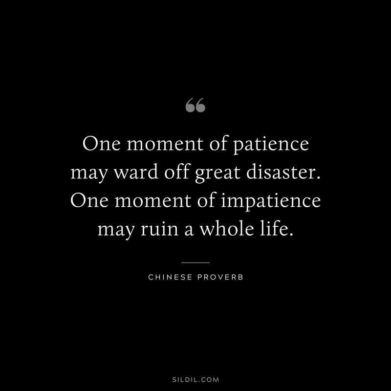 One moment of patience may ward off great disaster. One moment of impatience may ruin a whole life. ― Chinese Proverb