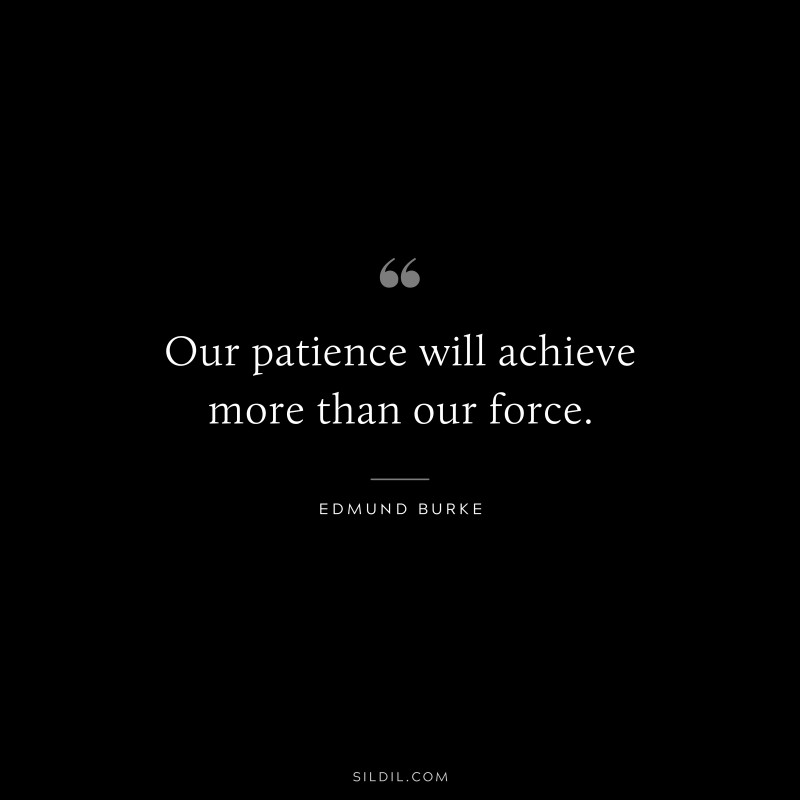 Our patience will achieve more than our force. ― Edmund Burke