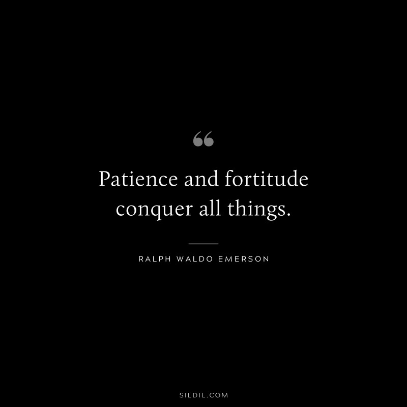 Patience and fortitude conquer all things. ― Ralph Waldo Emerson