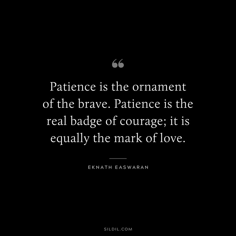 Patience is the ornament of the brave. Patience is the real badge of courage; it is equally the mark of love. ― Eknath Easwaran