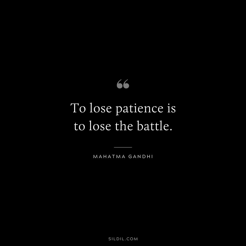 To lose patience is to lose the battle. ― Mahatma Gandhi