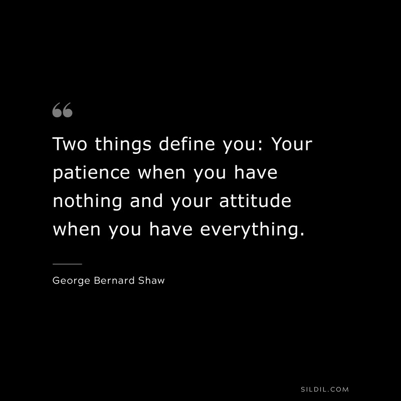 Two things define you: Your patience when you have nothing and your attitude when you have everything. ― George Bernard Shaw