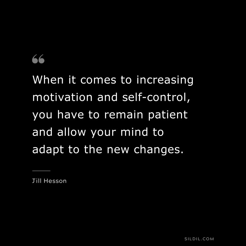 When it comes to increasing motivation and self-control, you have to remain patient and allow your mind to adapt to the new changes. ― Jill Hesson