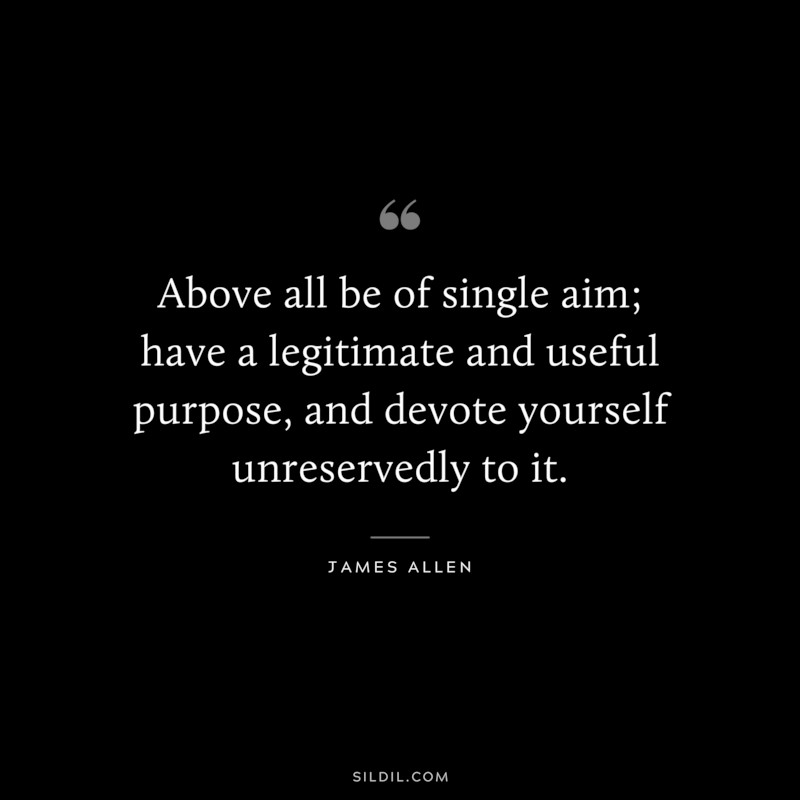 Above all be of single aim; have a legitimate and useful purpose, and devote yourself unreservedly to it. ― James Allen