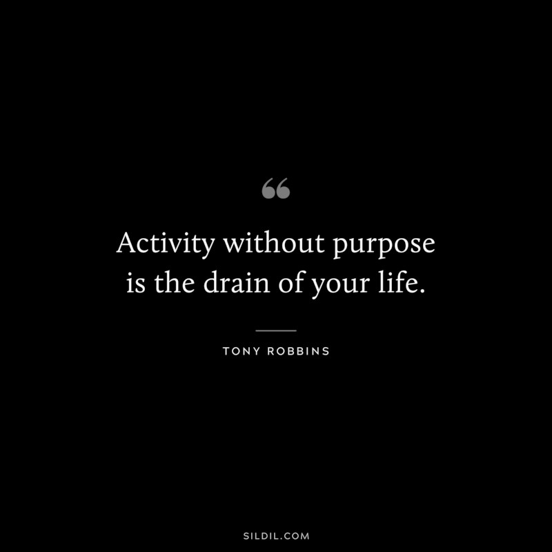 Activity without purpose is the drain of your life. ― Tony Robbins