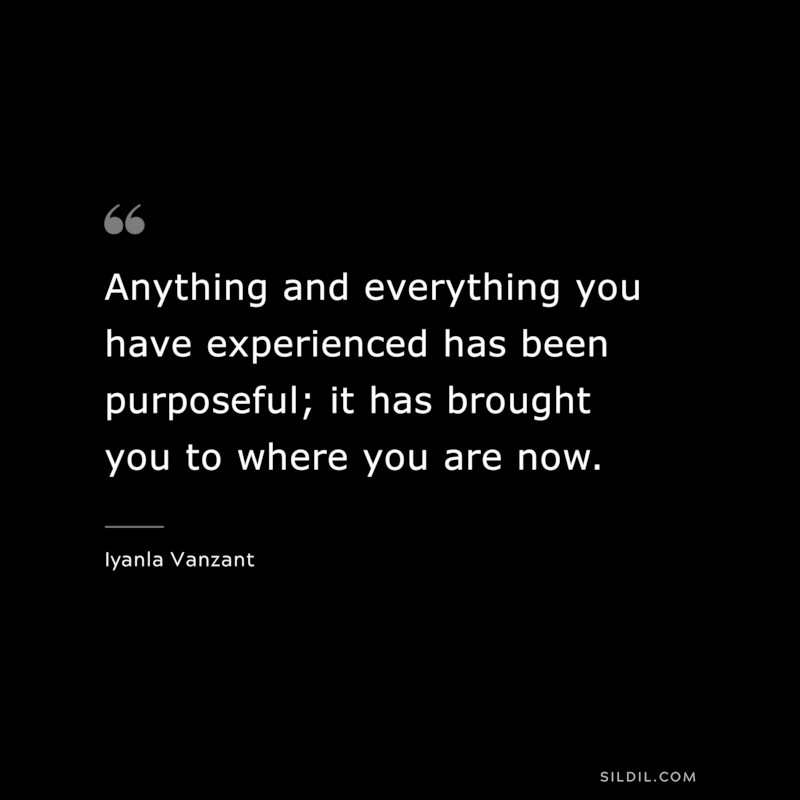 Anything and everything you have experienced has been purposeful; it has brought you to where you are now. ― Iyanla Vanzant